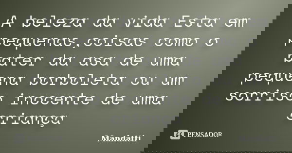 A beleza da vida Esta em pequenas,coisas como o bater da asa de uma pequena borboleta ou um sorriso inocente de uma criança... Frase de Mandatti.