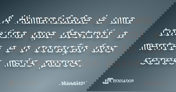 A Humanidade é uma toxina que destrói a mente e o coração dos seres mais puros.... Frase de Mandatti.