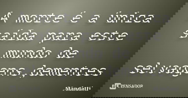 A morte é a única saída para este mundo de selvagens,dementes... Frase de Mandatti.