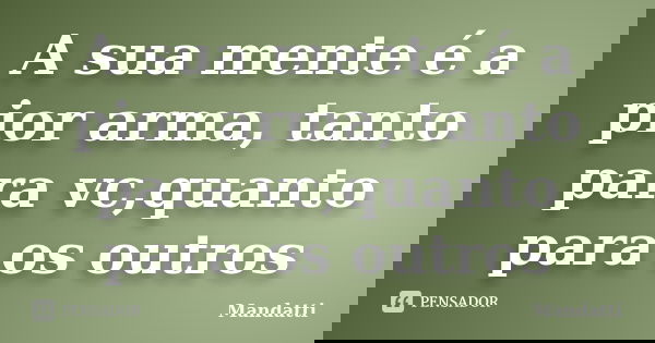 A sua mente é a pior arma, tanto para vc,quanto para os outros... Frase de Mandatti.
