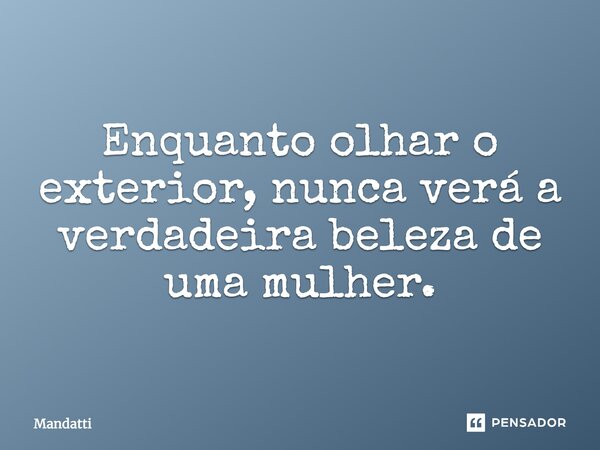Enquanto olhar o exterior, nunca verá a verdadeira beleza de uma mulher.... Frase de Mandatti.