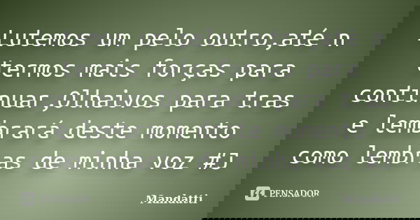 Lutemos um pelo outro,até n termos mais forças para continuar,Olhaivos para tras e lembrará deste momento como lembras de minha voz #J... Frase de Mandatti.