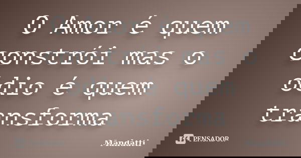 O Amor é quem constrói mas o ódio é quem transforma... Frase de Mandatti.