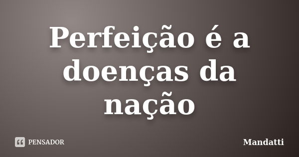 Perfeição é a doenças da nação... Frase de Mandatti.