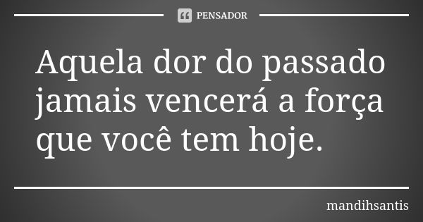 Aquela dor do passado jamais vencerá a força que você tem hoje.... Frase de mandihsantis.