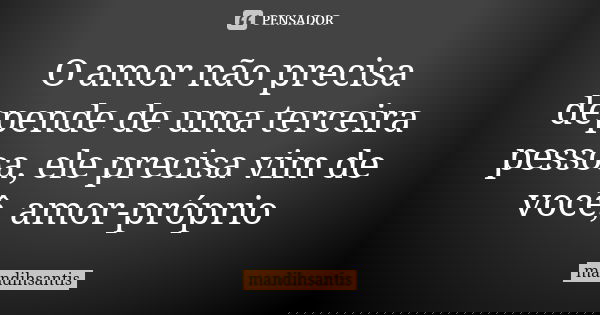 O amor não precisa depende de uma terceira pessoa, ele precisa vim de você, amor-próprio... Frase de mandihsantis.