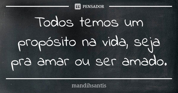 Todos temos um propósito na vida, seja pra amar ou ser amado.... Frase de mandihsantis.