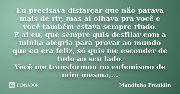 Eu precisava disfarçar que não parava mais de rir, mas aí olhava pra você e você também estava sempre rindo. E ai eu, que sempre quis desfilar com a minha alegr... Frase de Mandinha Franklin.