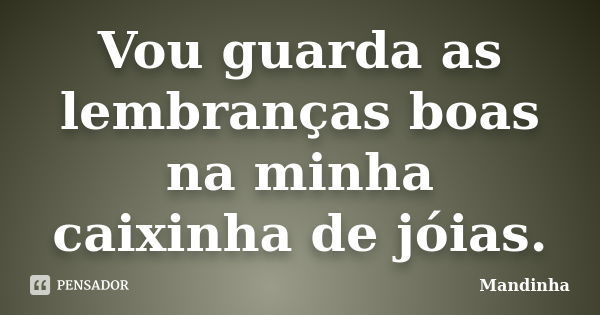 Vou guarda as lembranças boas na minha caixinha de jóias.... Frase de Mandinha.