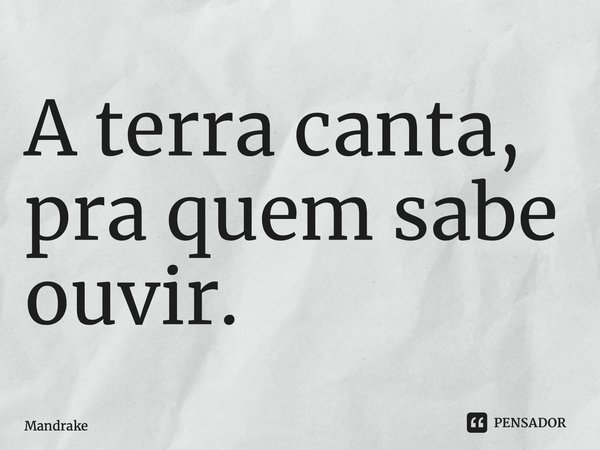 ⁠A terra canta, pra quem sabe ouvir.... Frase de Mandrake.