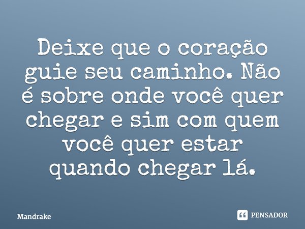 Deixe que o coração guie seu caminho. Não é sobre onde você quer chegar e sim com quem você quer estar quando chegar lá.... Frase de Mandrake.