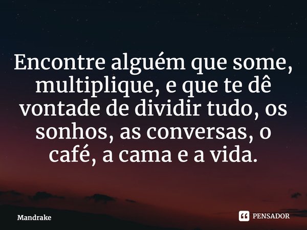 ⁠Encontre alguém que some, multiplique, e que te dê vontade de dividir tudo, os sonhos, as conversas, o café, a cama e a vida.... Frase de Mandrake.