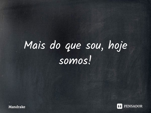 ⁠Mais do que sou, hoje somos!... Frase de Mandrake.