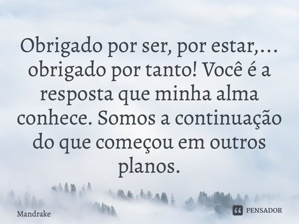 ⁠Obrigado por ser, por estar,... obrigado por tanto! Você é a resposta que minha alma conhece. Somos a continuação do que começou em outros planos.... Frase de Mandrake.