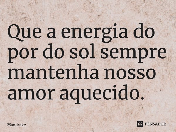 ⁠Que a energia do por do sol sempre mantenha nosso amor aquecido.... Frase de Mandrake.