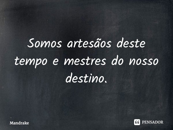 ⁠Somos artesãos deste tempo e mestres do nosso destino.... Frase de Mandrake.
