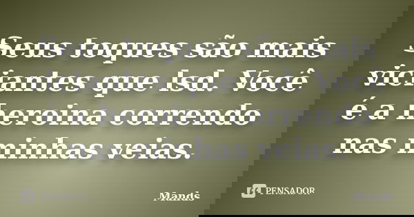 Seus toques são mais viciantes que lsd. Você é a heroina correndo nas minhas veias.... Frase de Mands.
