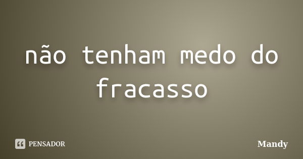 não tenham medo do fracasso... Frase de mandy.