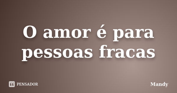 O amor é para pessoas fracas... Frase de Mandy.