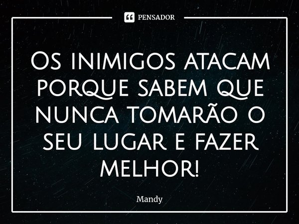 ⁠Os inimigos atacam porque sabem que nunca tomarão o seu lugar e fazer melhor!... Frase de Mandy.