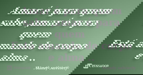 Amar é para quem sabe ,amar é para quem Está amando de corpo e alma ..... Frase de Mandy sulvierly.