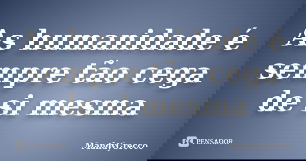 As humanidade é sempre tão cega de si mesma... Frase de MandyGrecco.