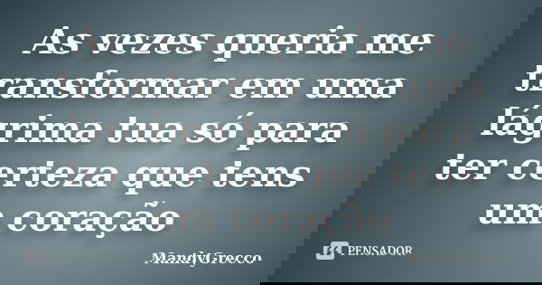 As vezes queria me transformar em uma lágrima tua só para ter certeza que tens um coração... Frase de MandyGrecco.