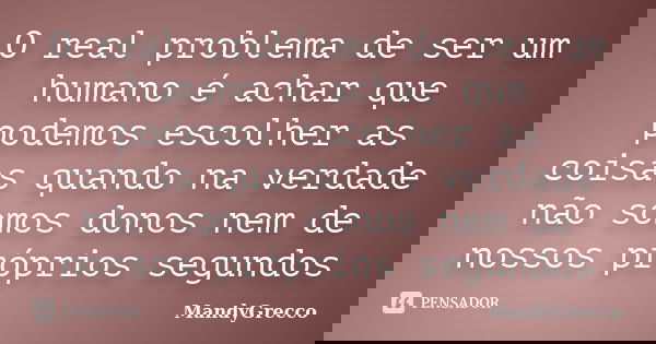 O real problema de ser um humano é achar que podemos escolher as coisas quando na verdade não somos donos nem de nossos próprios segundos... Frase de MandyGrecco.