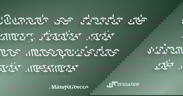 Quando se trata de amor,todos nós viramos masoquistas de nós mesmos... Frase de MandyGrecco.