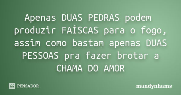 Apenas DUAS PEDRAS podem produzir FAÍSCAS para o fogo, assim como bastam apenas DUAS PESSOAS pra fazer brotar a CHAMA DO AMOR... Frase de mandynhams.