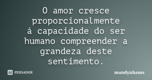 O amor cresce proporcionalmente á capacidade do ser humano compreender a grandeza deste sentimento.... Frase de mandynhams.