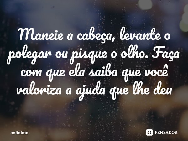 ⁠Maneie a cabeça, levante o polegar ou pisque o olho. Faça com que ela saiba que você valoriza a ajuda que lhe deu... Frase de Anônimo.