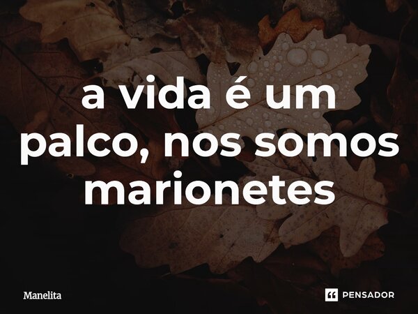 ⁠a vida é um palco, nos somos marionetes... Frase de Manelita.