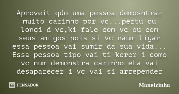 Aproveit qdo uma pessoa demosntrar muito carinho por vc...pertu ou longi d vc,ki fale com vc ou com seus amigos pois si vc naum ligar essa pessoa vai sumir da s... Frase de Manelzinha.