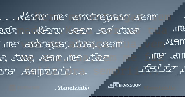 ...Keru me entregar sem medo...Keru ser só tua vem me abraça,tua,vem me ama,tua,vem me faz feliz pra semprii...... Frase de Manelzinha.
