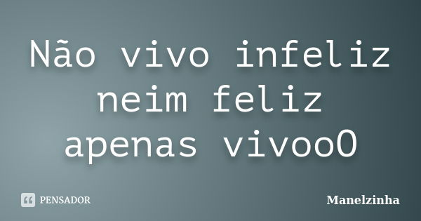 Não vivo infeliz neim feliz apenas vivooO... Frase de Manelzinha.