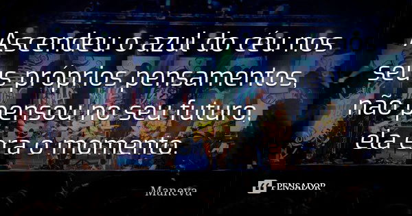 Ascendeu o azul do céu nos seus próprios pensamentos, não pensou no seu futuro, ela era o momento.... Frase de Maneva.