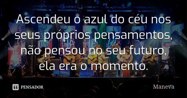 Ascendeu o azul do céu nos seus próprios pensamentos, não pensou no seu futuro, ela era o momento.... Frase de Maneva.