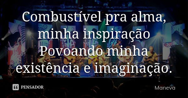 Combustível pra alma, minha inspiração Povoando minha existência e imaginação.... Frase de Maneva.