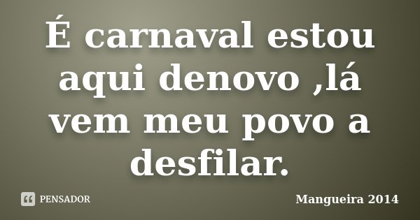 É carnaval estou aqui denovo ,lá vem meu povo a desfilar.... Frase de Mangueira 2014.