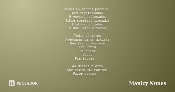 Todas as minhas poesias Sem significados E versos deslocados Sobre sorrisos trocados E olhos voltados Em uma única direção. Todas as artes Aventuras de um artis... Frase de Manicy Nunes.