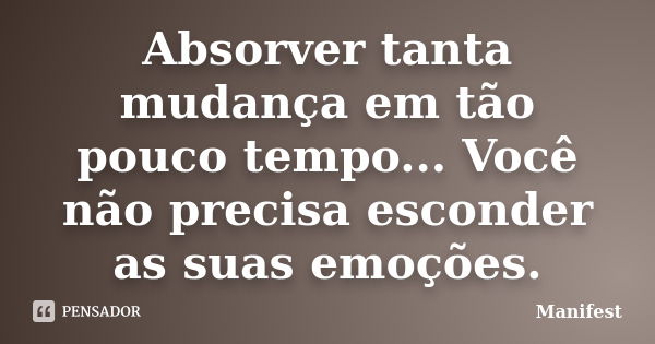 Absorver tanta mudança em tão pouco tempo... Você não precisa esconder as suas emoções.... Frase de Manifest.