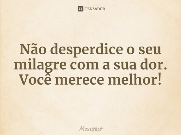 ⁠Não desperdice o seu milagre com a sua dor. Você merece melhor!... Frase de Manifest.