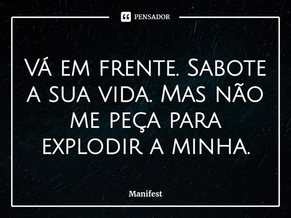 Vá em frente. Sabote a sua vida. Mas não me peça para destruir a minha.... Frase de Manifest.