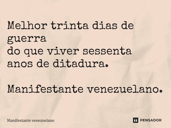 ⁠Melhor trinta dias de guerra do que viver sessenta anos de ditadura. Manifestante venezuelano.... Frase de Manifestante venezuelano.