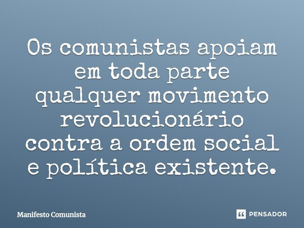 ⁠Os comunistas apoiam em toda parte qualquer movimento revolucionário contra a ordem social e política existente.... Frase de Manifesto Comunista.