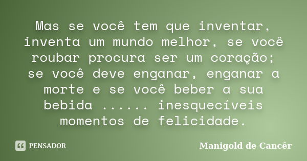 Mas se você tem que inventar, inventa um mundo melhor, se você roubar procura ser um coração; se você deve enganar, enganar a morte e se você beber a sua bebida... Frase de Manigold de Cancêr.