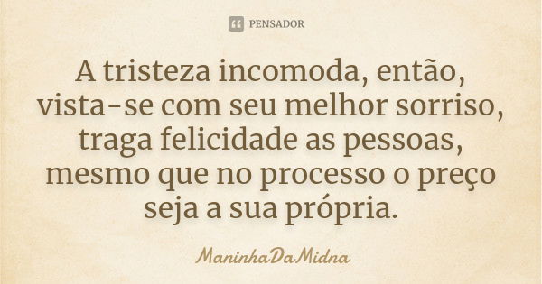 A tristeza incomoda, então, vista-se com seu melhor sorriso, traga felicidade as pessoas, mesmo que no processo o preço seja a sua própria.... Frase de ManinhaDaMidna.