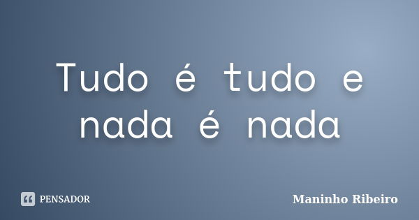 Tudo é tudo e nada é nada... Frase de Maninho Ribeiro.