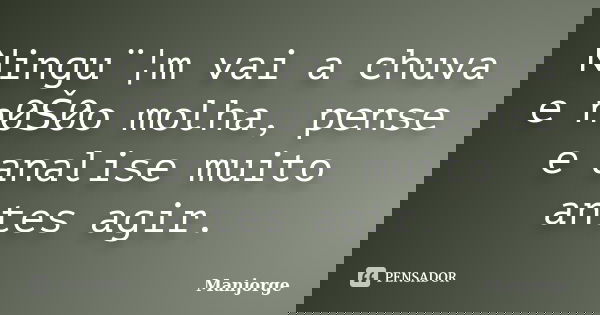 Ningu¨¦m vai a chuva e n0Š0o molha, pense e analise muito antes agir.... Frase de Manjorge.